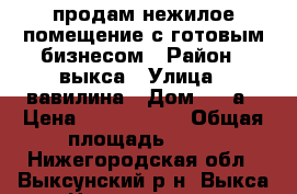 продам нежилое помещение с готовым бизнесом › Район ­ выкса › Улица ­ вавилина › Дом ­ 11а › Цена ­ 3 500 000 › Общая площадь ­ 33 - Нижегородская обл., Выксунский р-н, Выкса г. Недвижимость » Помещения продажа   . Нижегородская обл.